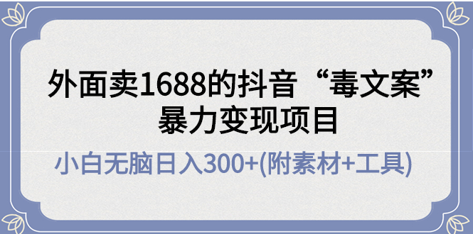 【副业项目4523期】外面卖1688抖音“毒文案”暴力变现项目 ，小白无脑日入300+(几十G素材+工具)-天下副业