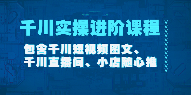 【副业项目4525期】千川实操进阶课程（11月更新）包含千川短视频图文、千川直播间、小店随心推-天下副业