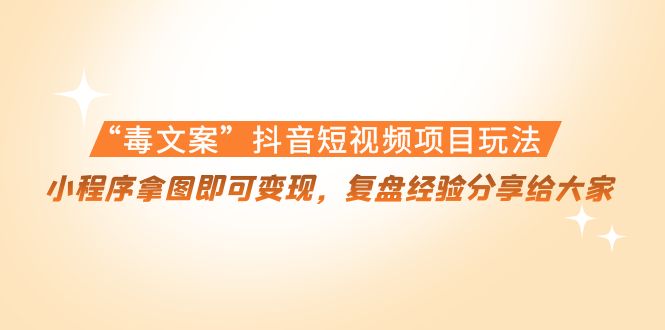 【副业项目4532期】“毒文案”抖音短视频项目玩法，小程序拿图即可变现，复盘经验分享给大家-天下副业