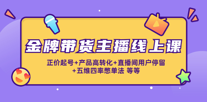 【副业项目4540期】金牌带货主播线上课：正价起号+产品高转化+直播间用户停留+五维四率憋单法-天下副业