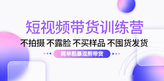 【副业项目4543期】短视频带货训练营：不拍摄 不露脸 不买样品 不囤货发货 简单粗暴混剪带货-天下副业