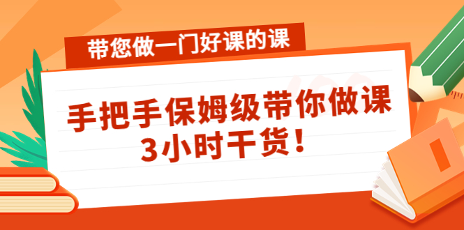 【副业项目4587期】带您做一门好课的课：手把手保姆级带你做课，3小时干货-天下副业