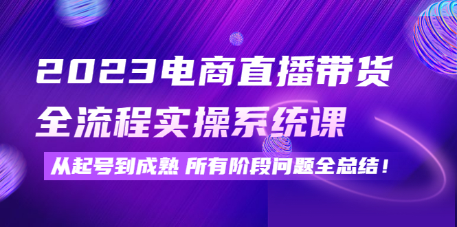 【副业项目4598期】2023电商直播带货全流程实操系统课：从起号到成熟所有阶段问题全总结-天下副业