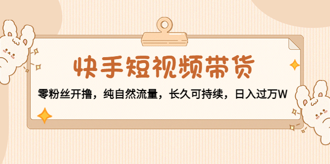 【副业项目4601期】快手短视频带货：零粉丝开撸，纯自然流量，长久可持续，日入过万W-天下副业