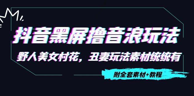 【副业项目4605期】抖音黑屏撸音浪玩法：野人美女村花，丑妻玩法素材统统有【教程+素材】-天下副业