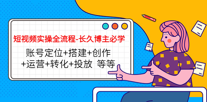 【副业项目4629期】短视频实操全流程-长久博主必学：账号定位+搭建+创作+运营+转化+投放-天下副业