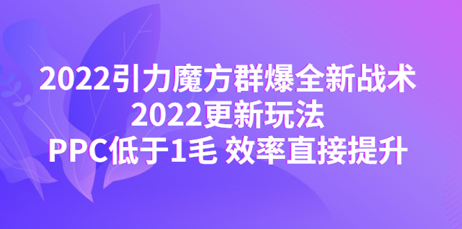 【副业项目4638期】2022引力魔方群爆全新战术：2022更新玩法，PPC低于1毛 效率直接提升-天下副业