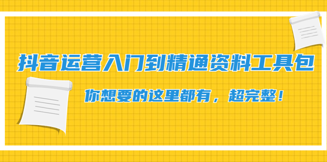 【副业项目4647期】抖音运营入门到精通资料工具包：你想要的这里都有，超完整-天下副业