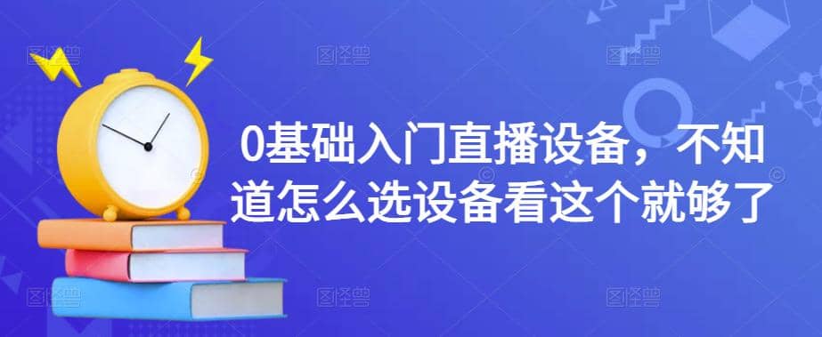【副业项目4649期】0基础入门直播设备，不知道怎么选设备看这个就够了-天下副业