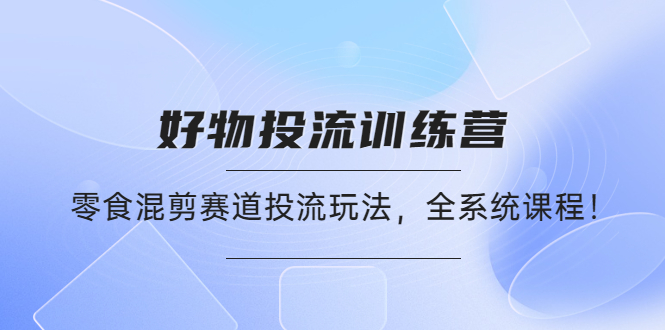 【副业项目4651期】好物推广投流训练营：零食混剪赛道投流玩法，全系统课程-天下副业