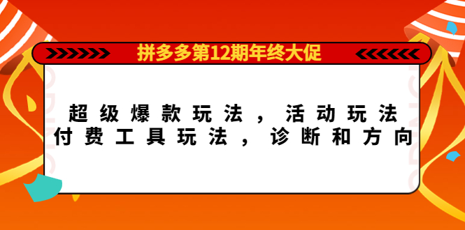 【副业项目4511期】拼多多第12期年终大促：超级爆款玩法，活动玩法，付费工具玩法，诊断和方向-天下副业