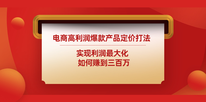 【副业项目4759期】电商高利润爆款产品定价打法：实现利润最大化 如何赚到三百万-天下副业