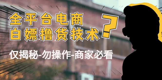 【副业项目4767期】外面收费2980的全平台电商白嫖撸货技术（仅揭秘-勿操作-商家必看）-天下副业