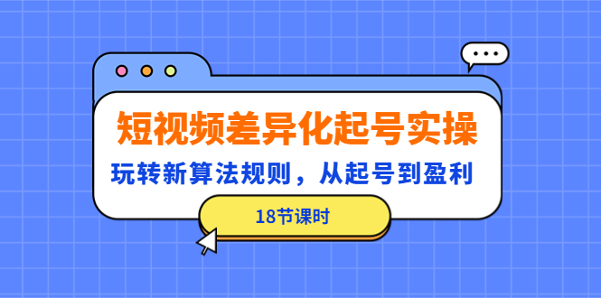 【副业项目4744期】短视频差异化起号实操，玩转新算法规则，从起号到盈利（18节课时）-天下副业