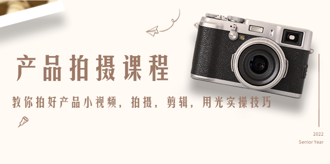 【副业项目4781期】产品拍摄课程，教你拍好产品小视频，拍摄，剪辑，用光实操技巧-天下副业