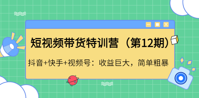 【副业项目4672期】短视频带货特训营（第12期）抖音+快手+视频号：收益巨大，简单粗暴-天下副业