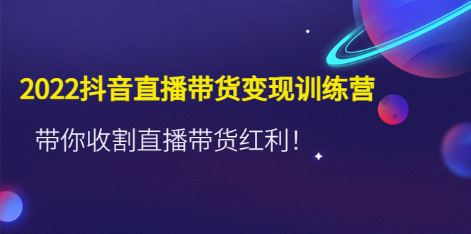 【副业项目4752期】2022抖音直播带货变现训练营，带你收割直播带货红利-天下副业