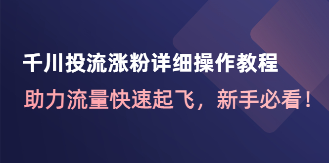 【副业项目4739期】千川投流涨粉详细操作教程：助力流量快速起飞，新手必看-天下副业
