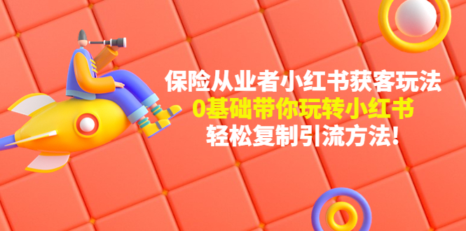 【副业项目4815期】保险从业者的小红书获客玩法：0基础带你玩转小红书 轻松复制引流方法-天下副业