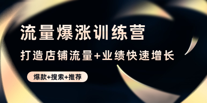 【副业项目4741期】流量爆涨训练营：打造店铺流量+业绩快速增长 (爆款+搜索+推荐)-天下副业