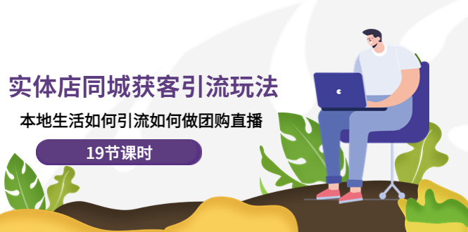 【副业项目4673期】实体店同城获客引流玩法，本地生活如何引流如何做团购直播（19节课时）-天下副业