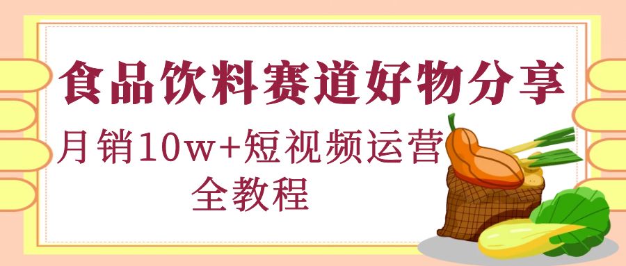 【副业项目4679期】食品饮料赛道好物分享，月销10W+短视频运营全教程！-天下副业