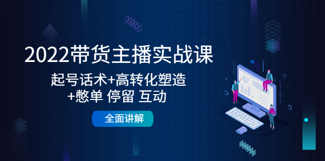【副业项目4685期】2022带货主播实战课：起号话术+高转化塑造+憋单 停留 互动 全面讲解-天下副业