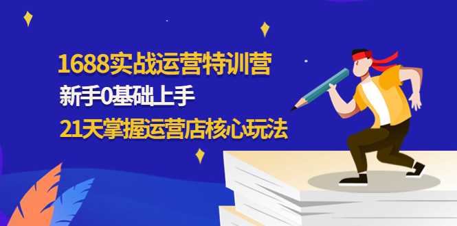 【副业项目4686期】1688实战特训营：新手0基础上手，21天掌握运营店核心玩法-天下副业