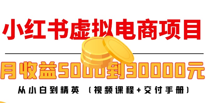 【副业项目4712期】小红书虚拟电商项目：从小白到精英 月收益5000到30000 (视频课程+交付手册)-天下副业