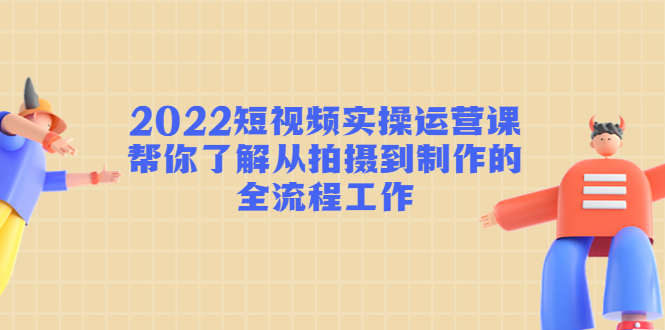【副业项目4718期】2022短视频实操运营课：帮你了解从拍摄到制作的全流程工作-天下副业