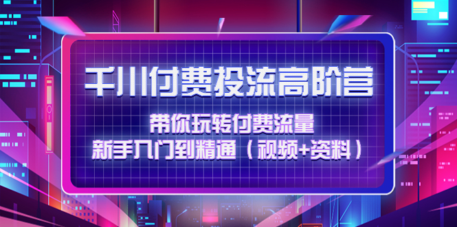 【副业项目4721期】千川付费投流高阶训练营：带你玩转付费流量，新手入门到精通（视频+资料）-天下副业