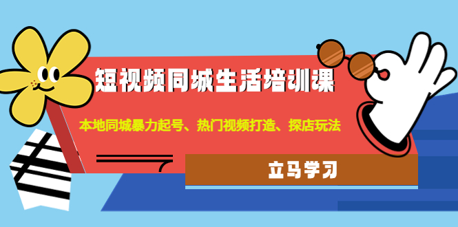 【副业项目4722期】短视频同城生活培训课：本地同城暴力起号、热门视频打造、探店玩法-天下副业