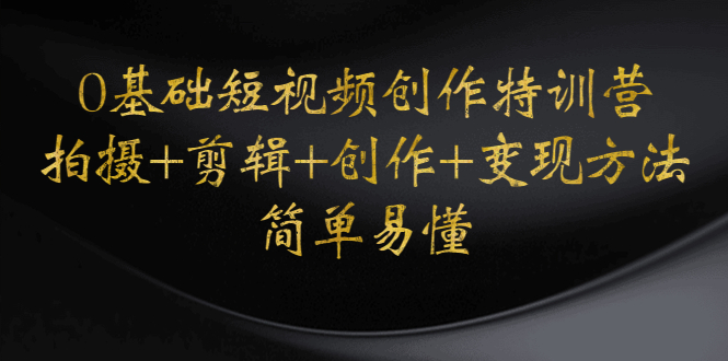【副业项目4730期】0基础短视频创作特训营：拍摄+剪辑+创作+变现方法，开始副业赚钱-天下副业