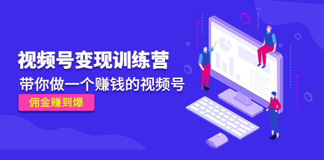 【副业项目4753期】《视频号变现训练营》带你做一个赚钱的视频号，佣金赚到爆-天下副业