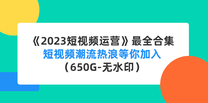 【副业项目4754期】《2023短视频运营》最全合集：短视频潮流热浪等你加入（650G-无水印）-天下副业