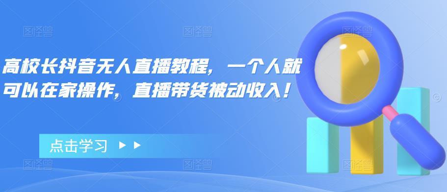【副业项目4772期】高校长抖音无人直播教程，一个人就可以在家操作，直播带货被动收入-天下副业