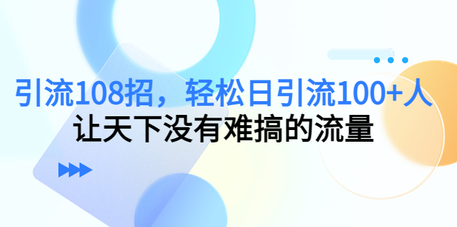 【副业项目4780期】引流108招，轻松日引流100+人，让天下没有难搞的流量-天下副业