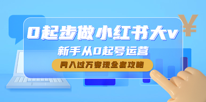 【副业项目4790期】0起步做小红书大v，新手从0起号运营，月入过万变现全套攻略-天下副业