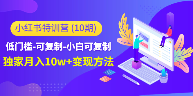 【副业项目4798期】小红书特训营（第10期）低门槛-可复制-小白可复制-独家月入10w+变现方法-天下副业