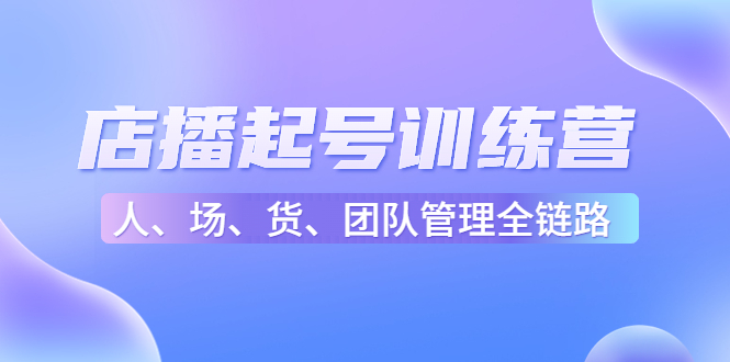 【副业项目4804期】店播起号训练营：帮助更多直播新人快速开启和度过起号阶段（16节）-天下副业