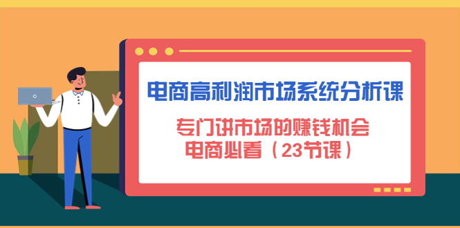 【副业项目4813期】电商高利润市场系统分析课：专门讲市场的赚钱机会，电商必看（23节课）-天下副业