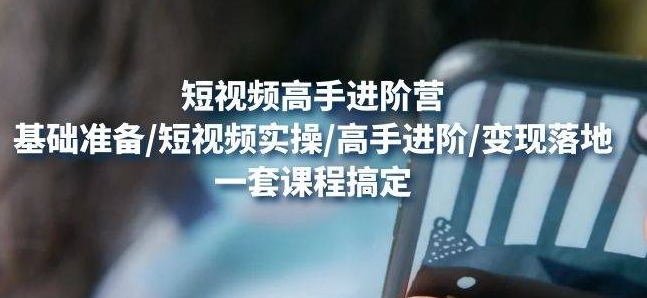 【副业项目4823期】视频高手进阶营：基础准备/短视频实操/高手进阶/变现落地，一套搞定-天下副业