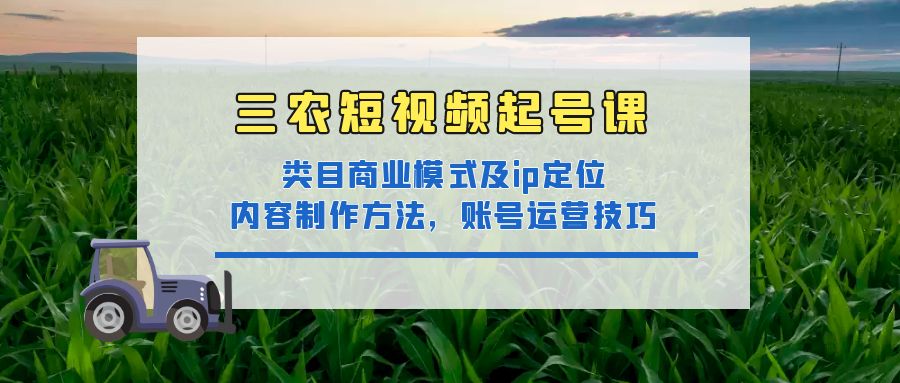 【副业项目4832期】三农短视频起号课：三农类目商业模式及ip定位，内容制作方法，账号运营技巧-天下副业