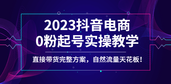 【副业项目4929期】2023抖音电商0粉起号实操教学，直接带货完整方案，自然流量天花板-天下副业