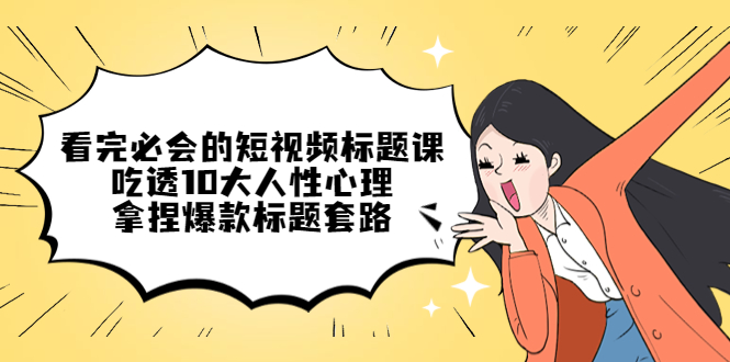 【副业项目4935期】看完必会的短视频标题课，吃透10大人性心理，拿捏爆款标题套路-天下副业