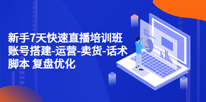 【副业项目4970期】新手7天快速直播培训班：账号搭建-运营-卖货-话术脚本 复盘优化（14节）-天下副业