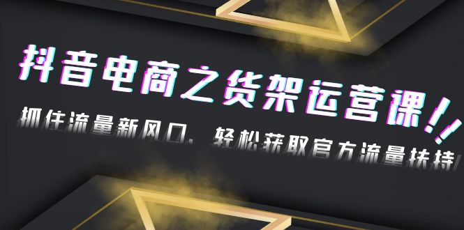 【副业项目4976期】2023抖音电商之货架运营课：抓住流量新风口，轻松获取官方流量扶持-天下副业