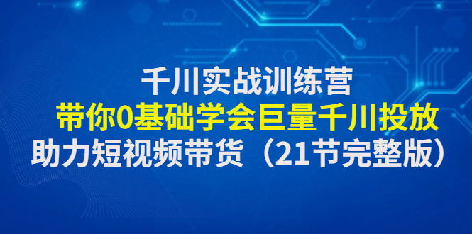 【副业项目4853期】千川实战训练营：带你0基础学会巨量千川投放，助力短视频带货-天下副业