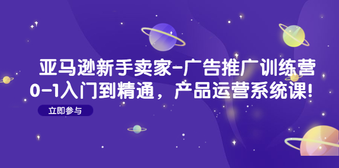 【副业项目4857期】亚马逊新手卖家-广告推广训练营：0-1入门到精通，产品运营系统课-天下副业