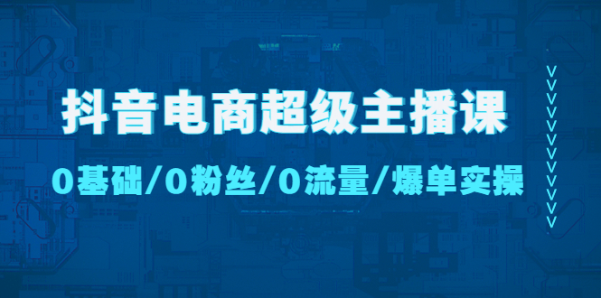 【副业项目4927期】抖音电商超级主播课：0基础、0粉丝、0流量、爆单实操-天下副业